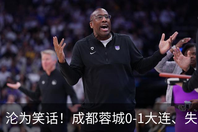 沦为笑话！成都蓉城0-1大连、失点+又失冠军点！压力给到山东泰山